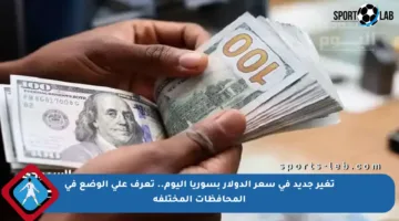 تغير جديد في سعر الدولار بسوريا اليوم.. تعرف على الوضع في المحافظات المختلفة